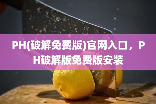 PH(破解免费版)官网入口，PH破解版免费版安装