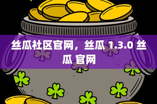 丝瓜社区官网，丝瓜 1.3.0 丝瓜 官网
