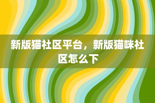 新版猫社区平台，新版猫咪社区怎么下
