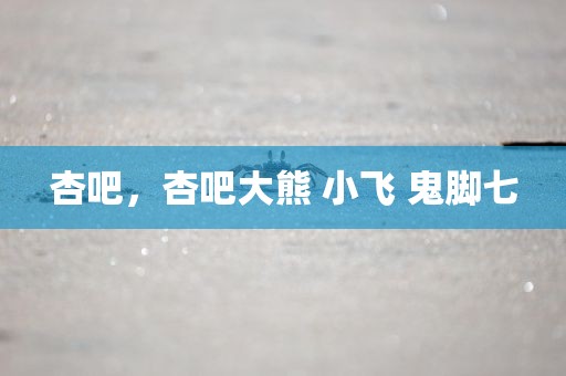 杏吧，杏吧大熊 小飞 鬼脚七