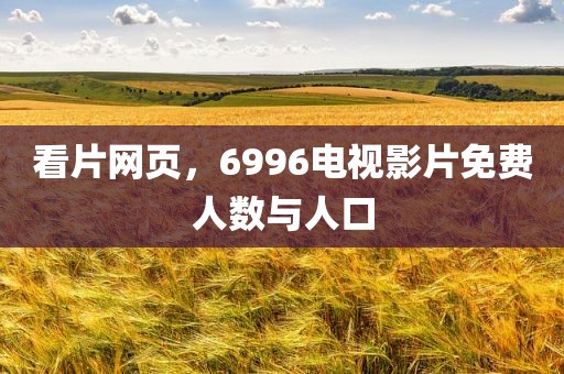 看片网页，6996电视影片免费人数与人口