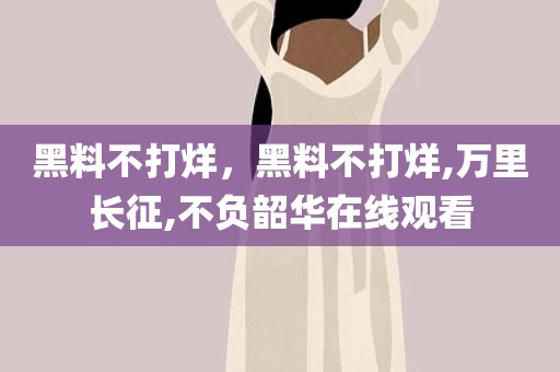 黑料不打烊，黑料不打烊,万里长征,不负韶华在线观看