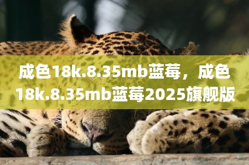 成色18k.8.35mb蓝莓，成色18k.8.35mb蓝莓2025旗舰版