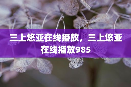 三上悠亚在线播放，三上悠亚在线播放985