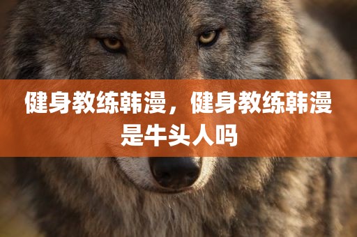 健身教练韩漫，健身教练韩漫是牛头人吗
