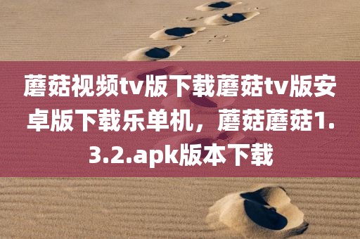 蘑菇视频tv版下载蘑菇tv版安卓版下载乐单机，蘑菇蘑菇1.3.2.apk版本下载