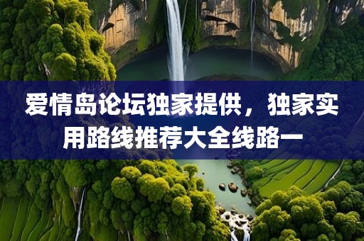 爱情岛论坛独家提供，独家实用路线推荐大全线路一