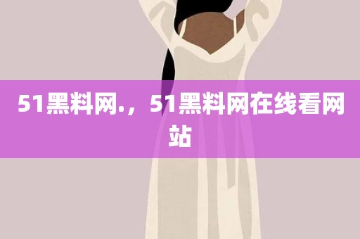 51黑料网.，51黑料网在线看网站