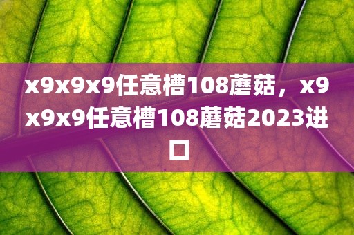 x9x9x9任意槽108蘑菇，x9x9x9任意槽108蘑菇2023进口