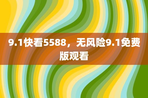 9.1快看5588，无风险9.1免费版观看