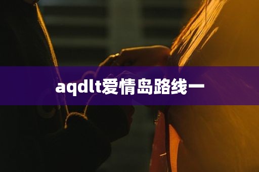 aqdlt爱情岛路线一