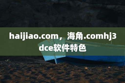 haijiao.com，海角.comhj3dce软件特色