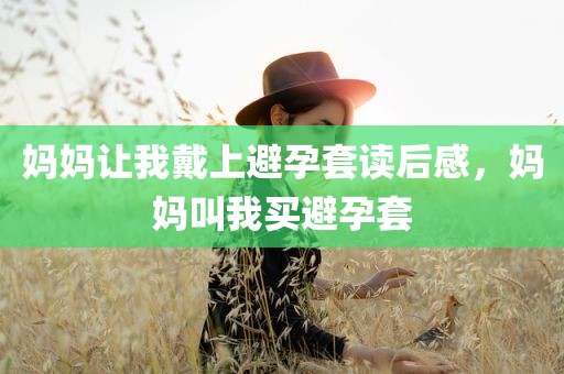 妈妈让我戴上避孕套读后感，妈妈叫我买避孕套
