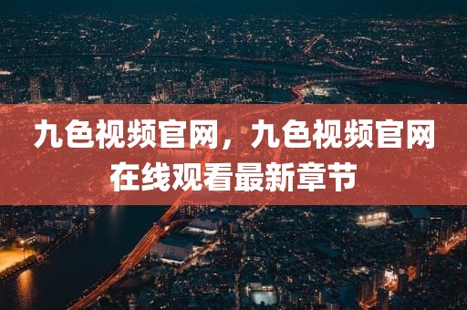 九色视频官网，九色视频官网在线观看最新章节