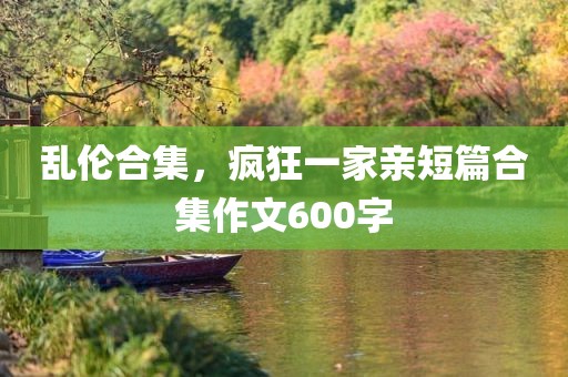乱伦合集，疯狂一家亲短篇合集作文600字