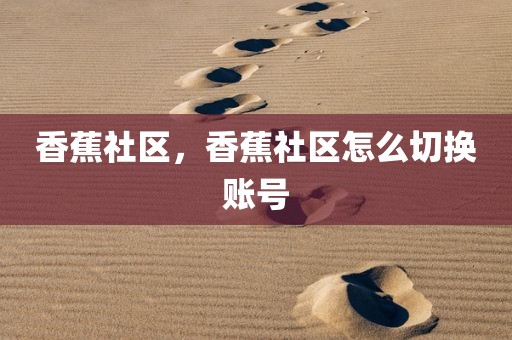 香蕉社区，香蕉社区怎么切换账号