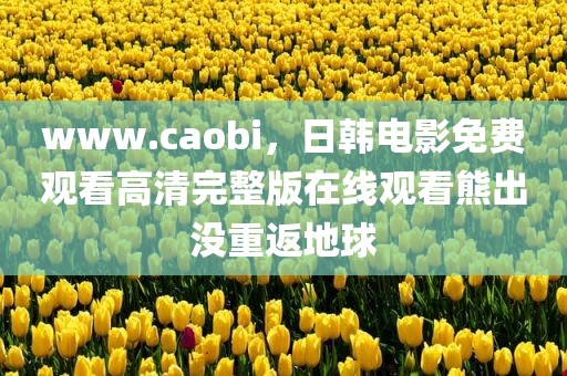 www.caobi，日韩电影免费观看高清完整版在线观看熊出没重返地球
