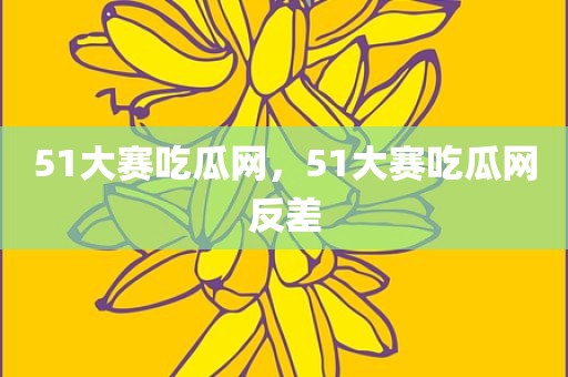 51大赛吃瓜网，51大赛吃瓜网反差