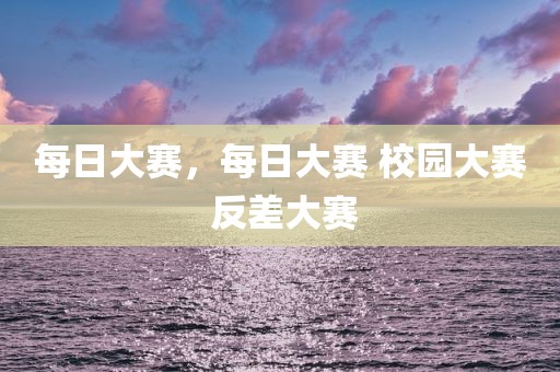 每日大赛，每日大赛 校园大赛 反差大赛
