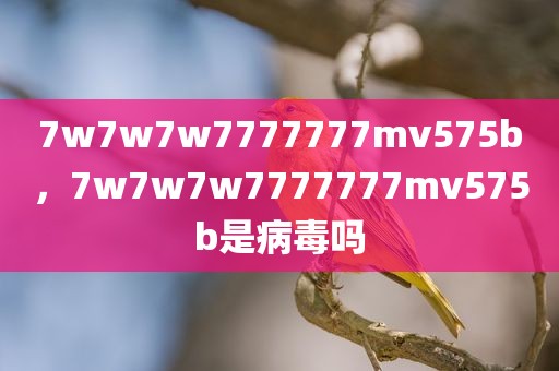 7w7w7w7777777mv575b，7w7w7w7777777mv575b是病毒吗