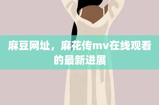 麻豆网址，麻花传mv在线观看的最新进展