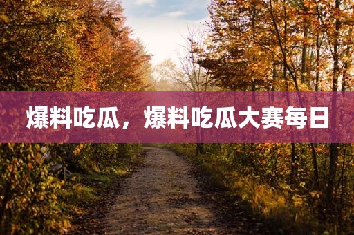 爆料吃瓜，爆料吃瓜大赛每日