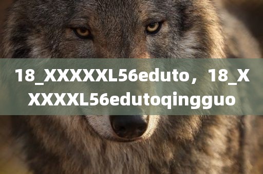 18_XXXXXL56eduto，18_XXXXXL56edutoqingguo