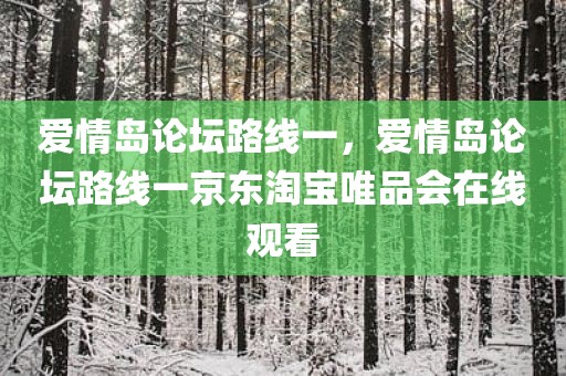 爱情岛论坛路线一，爱情岛论坛路线一京东淘宝唯品会在线观看