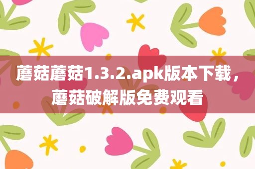 蘑菇蘑菇1.3.2.apk版本下载，蘑菇破解版免费观看