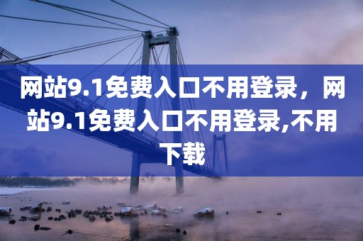 网站9.1免费入口不用登录，网站9.1免费入口不用登录,不用下载