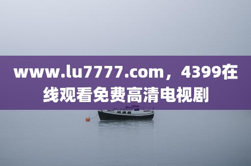 www.lu7777.com，4399在线观看免费高清电视剧
