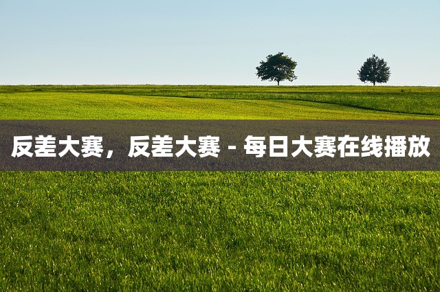 反差大赛，反差大赛 - 每日大赛在线播放