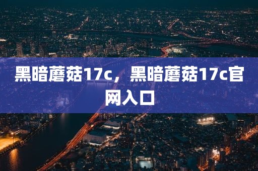 黑暗蘑菇17c，黑暗蘑菇17c官网入口