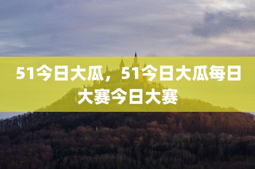51今日大瓜，51今日大瓜每日大赛今日大赛