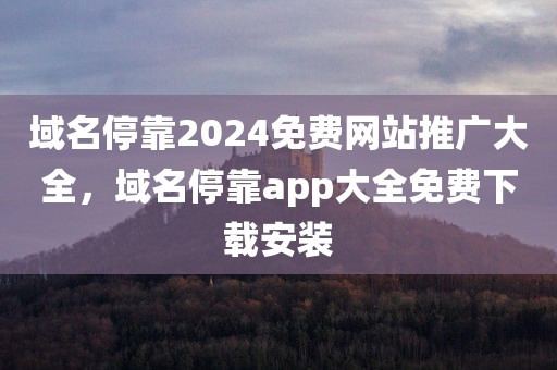 域名停靠2024免费网站推广大全，域名停靠app大全免费下载安装
