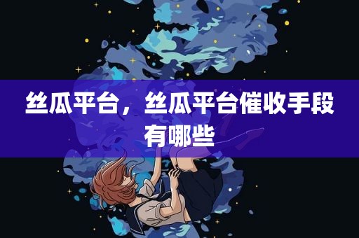 丝瓜平台，丝瓜平台催收手段有哪些