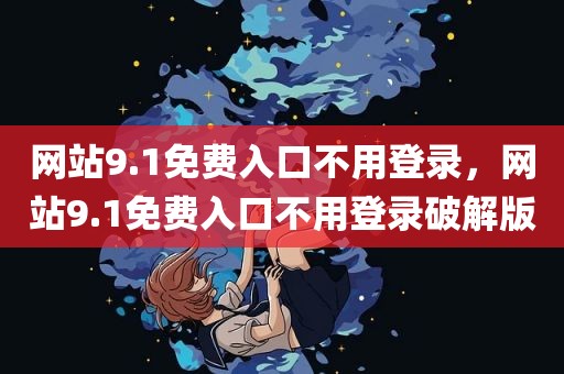 网站9.1免费入口不用登录，网站9.1免费入口不用登录破解版