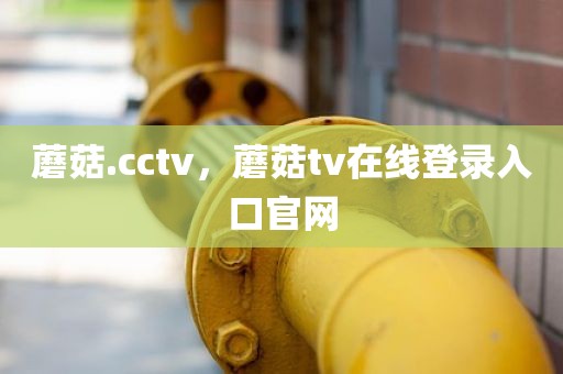 蘑菇.cctv，蘑菇tv在线登录入口官网