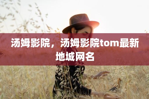 汤姆影院，汤姆影院tom最新地城网名