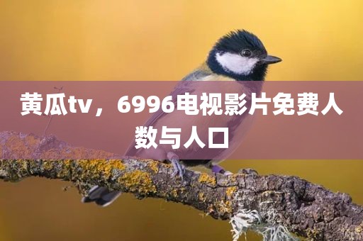 黄瓜tv，6996电视影片免费人数与人口