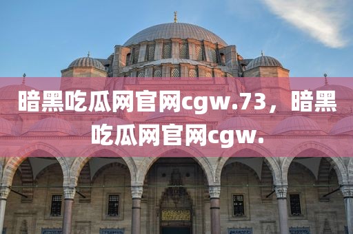 暗黑吃瓜网官网cgw.73，暗黑吃瓜网官网cgw.