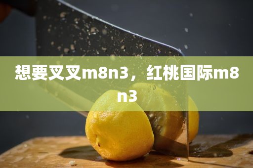 想要叉叉m8n3，红桃国际m8n3