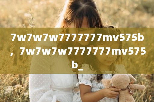 7w7w7w7777777mv575b，7w7w7w7777777mv575b_