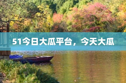 51今日大瓜平台，今天大瓜