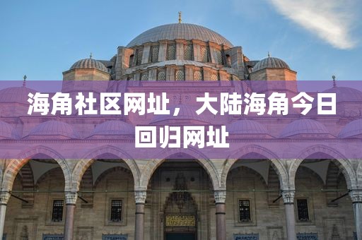 海角社区网址，大陆海角今日回归网址