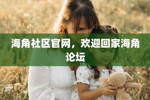 海角社区官网，欢迎回家海角论坛