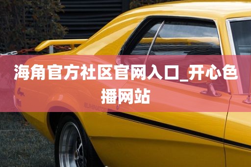 海角官方社区官网入口_开心色播网站