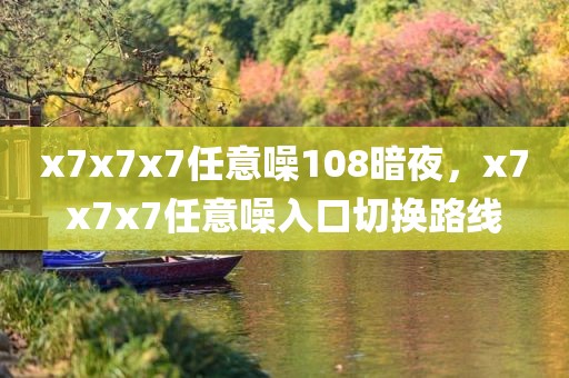 x7x7x7任意噪108暗夜，x7x7x7任意噪入口切换路线