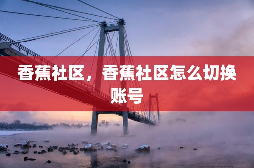 香蕉社区，香蕉社区怎么切换账号