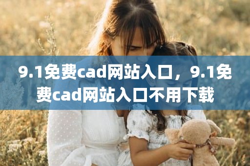 9.1免费cad网站入口，9.1免费cad网站入口不用下载